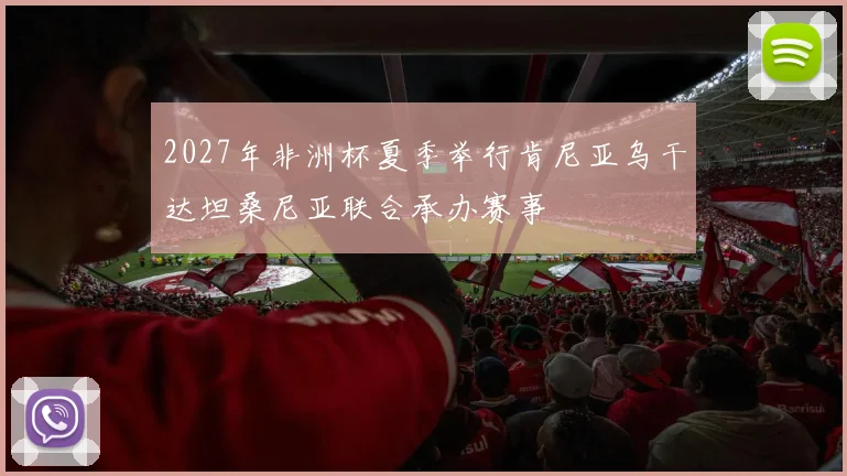2027年非洲杯夏季举行肯尼亚乌干达坦桑尼亚联合承办赛事