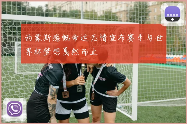 西蒙斯感慨命运无情宣布赛季与世界杯梦想戛然而止