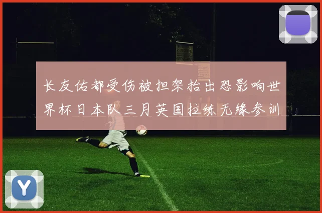 长友佑都受伤被担架抬出恐影响世界杯日本队三月英国拉练无缘参训